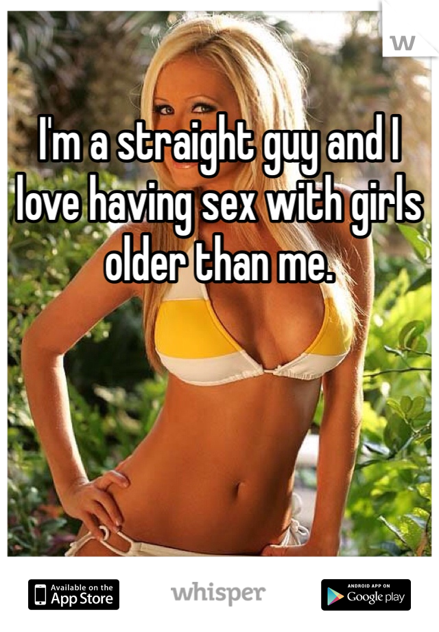 I'm a straight guy and I love having sex with girls older than me. 