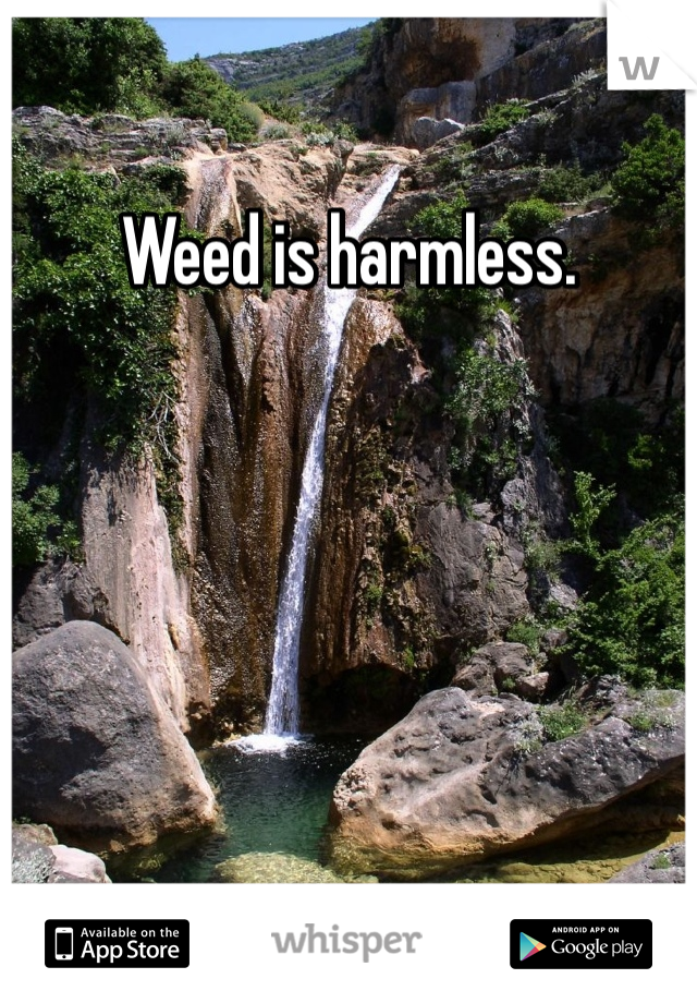 Weed is harmless.
