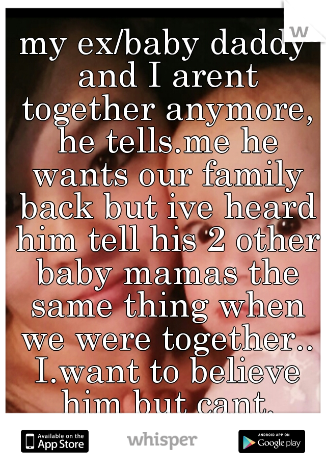 my ex/baby daddy and I arent together anymore, he tells.me he wants our family back but ive heard him tell his 2 other baby mamas the same thing when we were together.. I.want to believe him but cant.