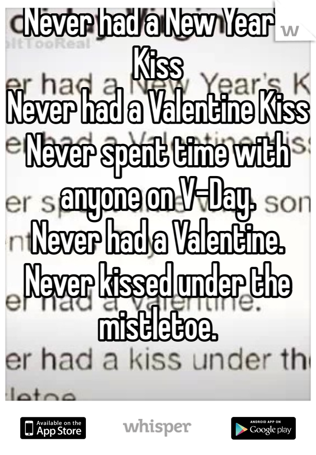 Never had a New Year's Kiss
Never had a Valentine Kiss
Never spent time with anyone on V-Day.
Never had a Valentine.
Never kissed under the mistletoe. 
