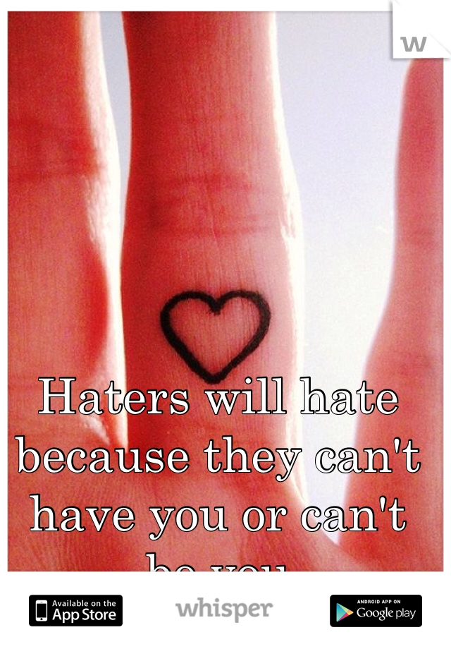 Haters will hate because they can't have you or can't be you