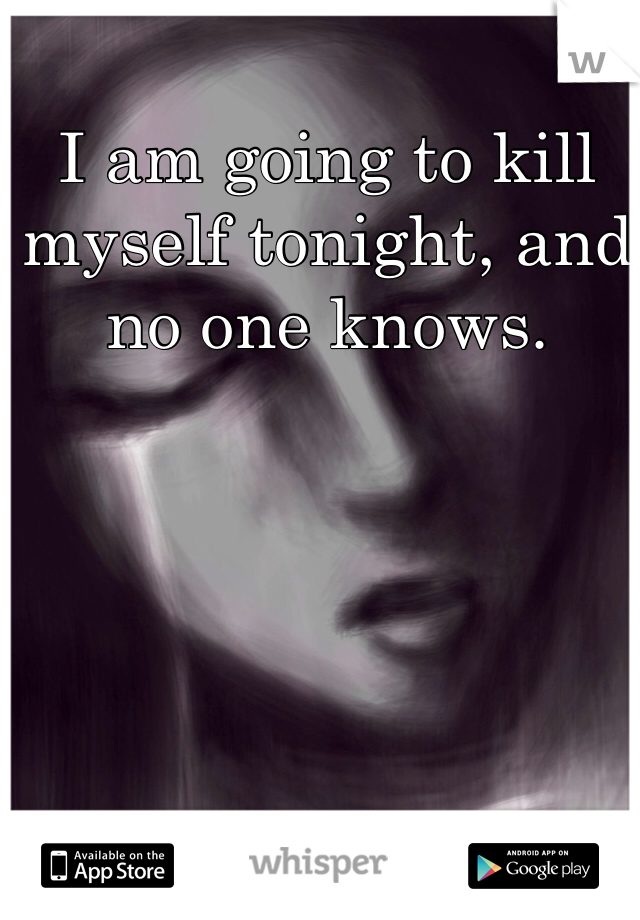 I am going to kill myself tonight, and no one knows. 
