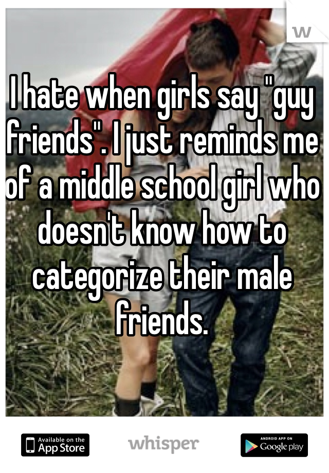 I hate when girls say "guy friends". I just reminds me of a middle school girl who doesn't know how to categorize their male friends.     
