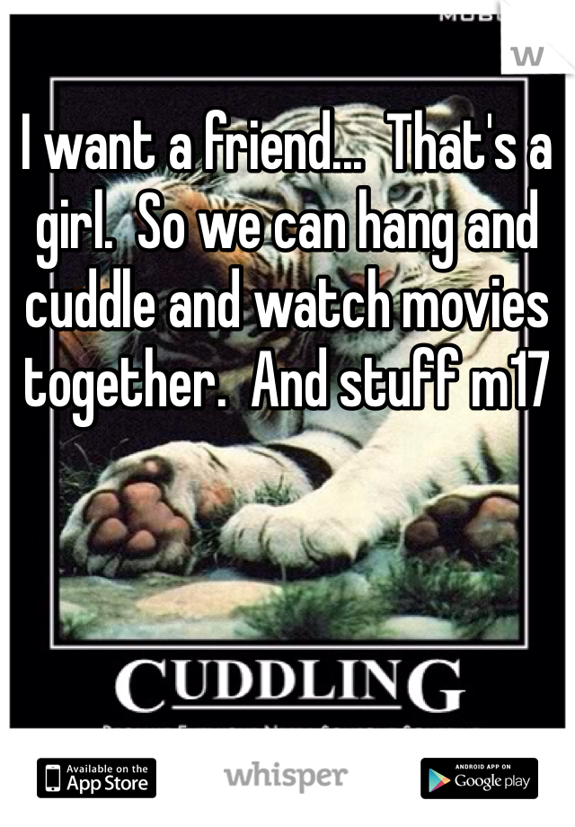 I want a friend...  That's a girl.  So we can hang and cuddle and watch movies together.  And stuff m17