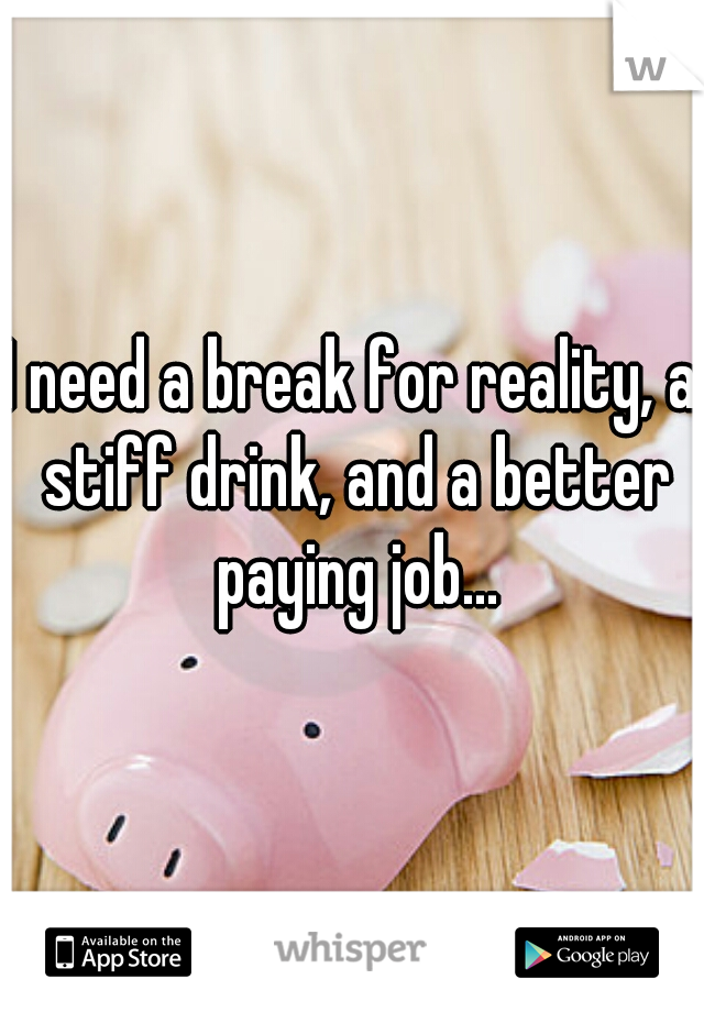 I need a break for reality, a stiff drink, and a better paying job...