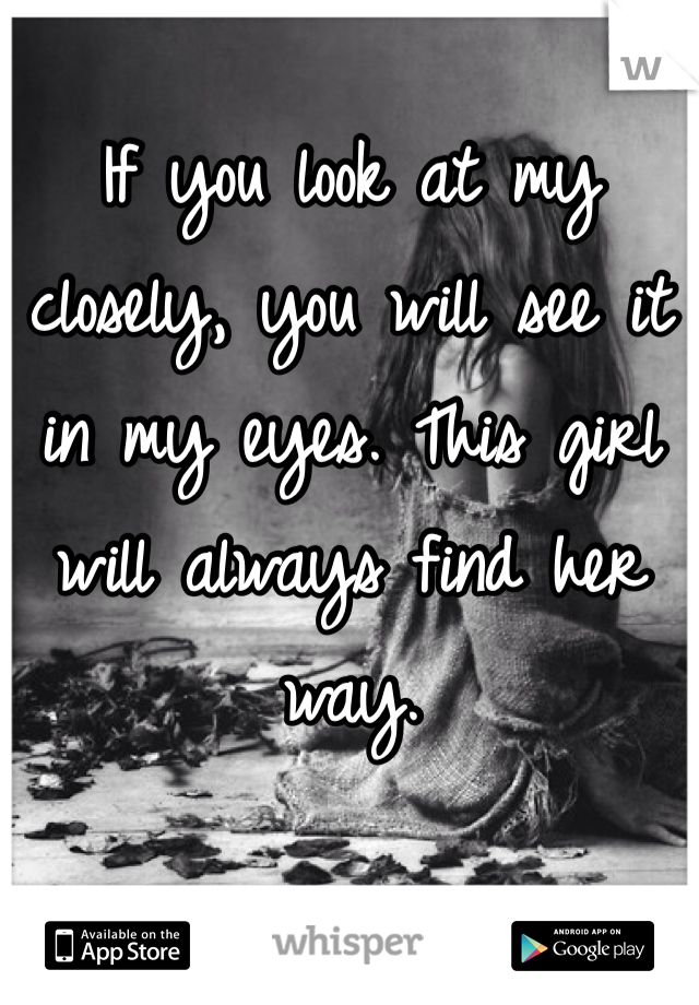 If you look at my closely, you will see it in my eyes. This girl will always find her way. 