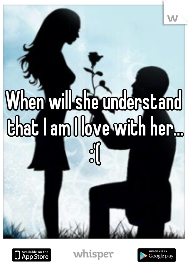 When will she understand that I am I love with her... :'(