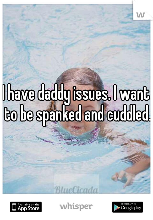I have daddy issues. I want to be spanked and cuddled.