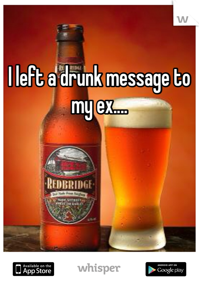 I left a drunk message to my ex....