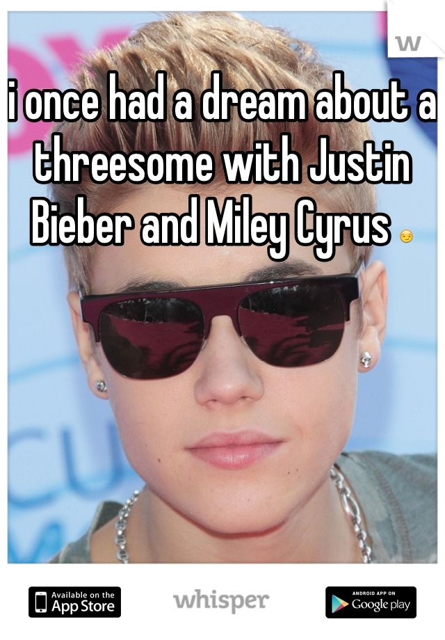 i once had a dream about a threesome with Justin Bieber and Miley Cyrus 😏