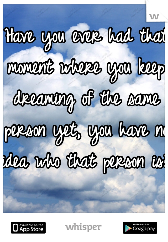Have you ever had that moment where you keep dreaming of the same person yet, you have no idea who that person is?
