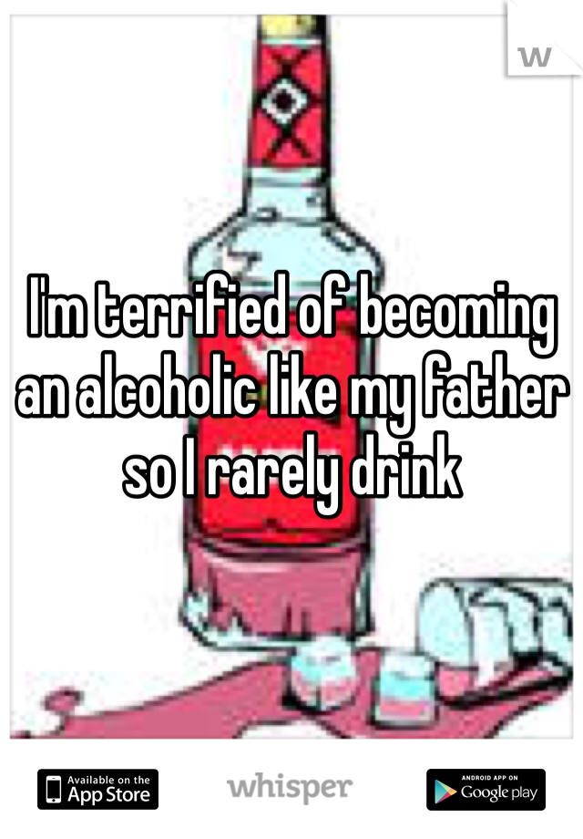 I'm terrified of becoming an alcoholic like my father so I rarely drink 