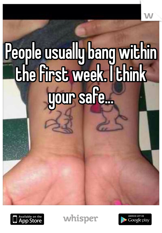 People usually bang within the first week. I think your safe...
