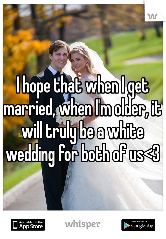 I hope that when I get married, when I'm older, it will truly be a white wedding for both of us<3
