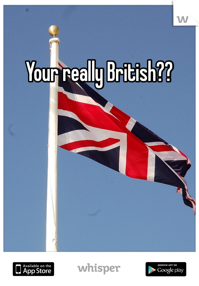 Your really British??