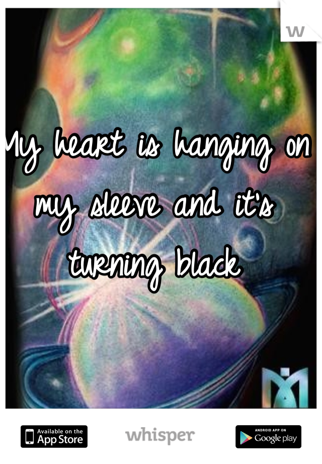 My heart is hanging on my sleeve and it's turning black 
