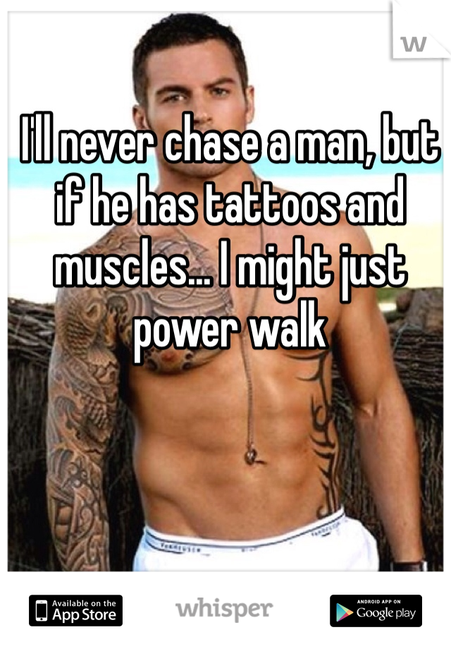 I'll never chase a man, but if he has tattoos and muscles... I might just power walk 