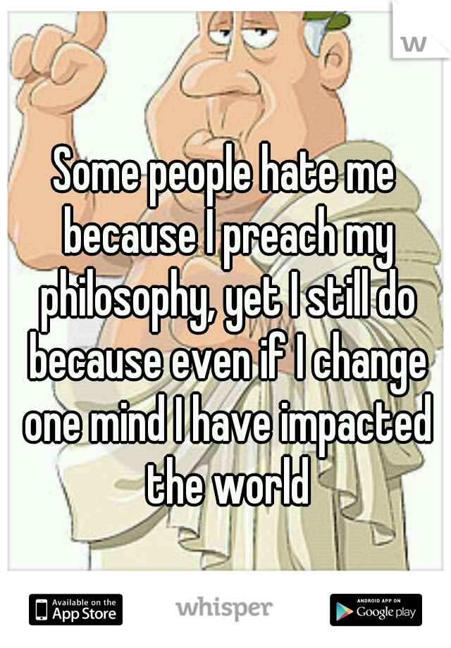 Some people hate me because I preach my philosophy, yet I still do because even if I change one mind I have impacted the world