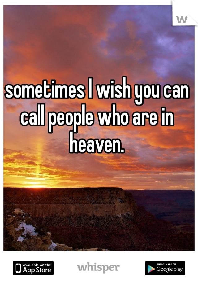 sometimes I wish you can call people who are in heaven. 