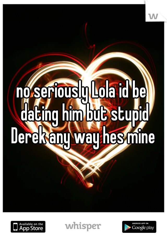 no seriously Lola id be  dating him but stupid Derek any way hes mine 