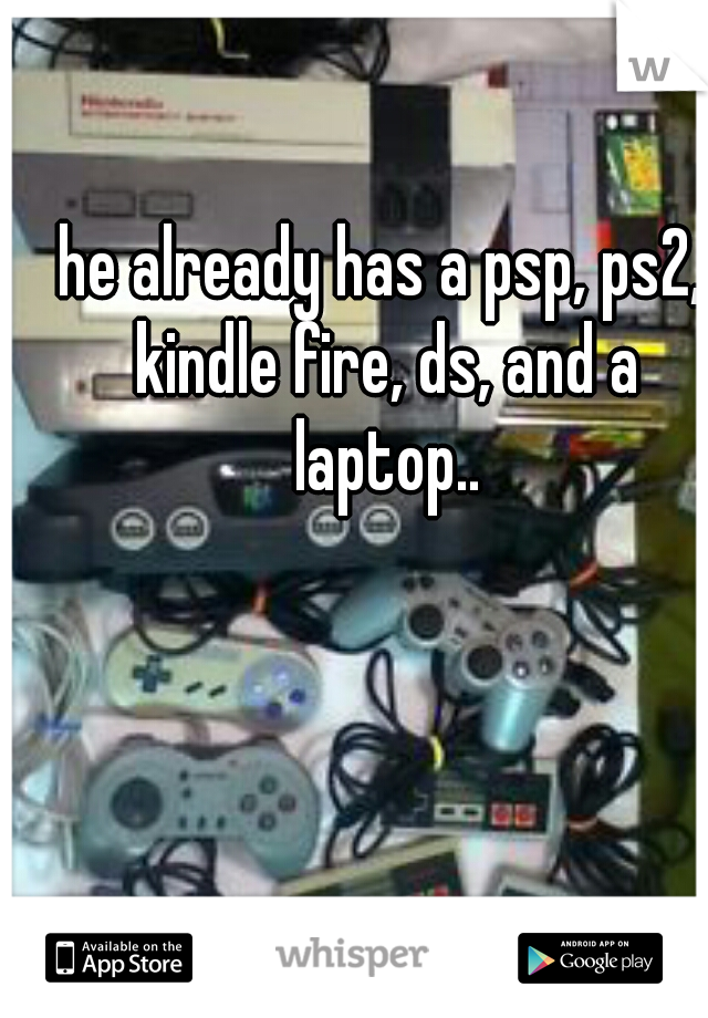 he already has a psp, ps2, kindle fire, ds, and a laptop..