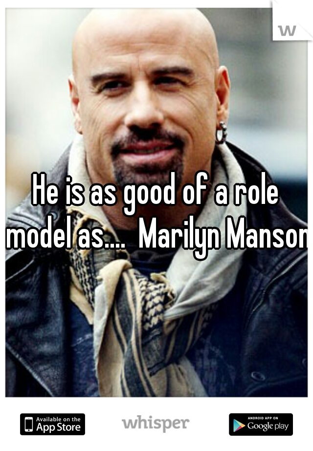He is as good of a role model as....  Marilyn Manson 