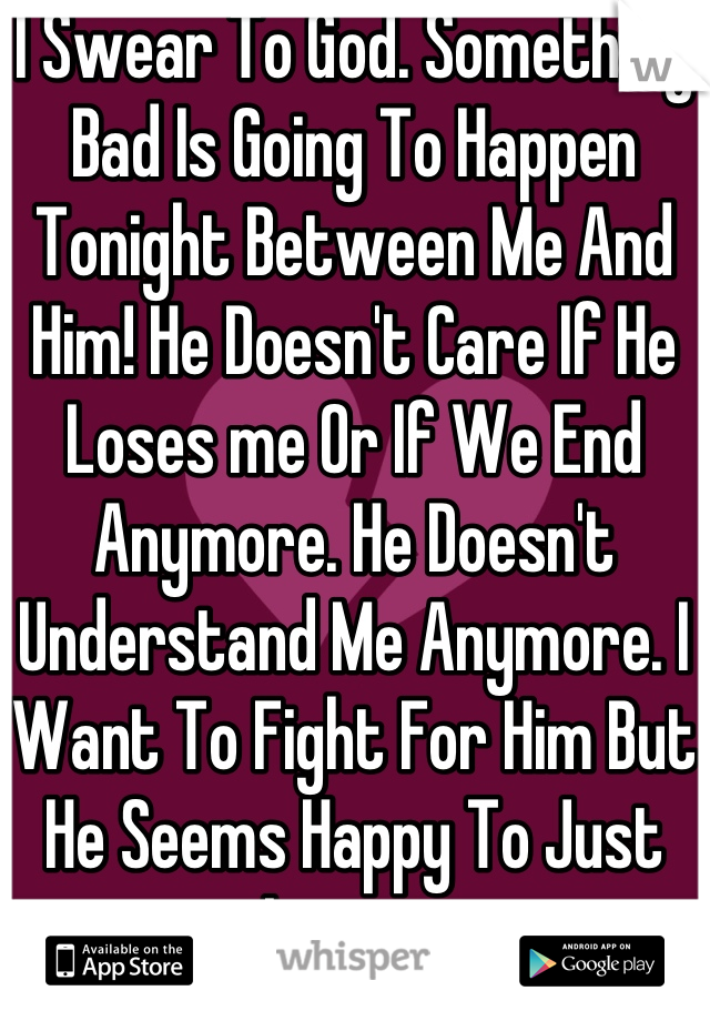 I Swear To God. Something Bad Is Going To Happen Tonight Between Me And Him! He Doesn't Care If He Loses me Or If We End Anymore. He Doesn't Understand Me Anymore. I Want To Fight For Him But He Seems Happy To Just Leave. 