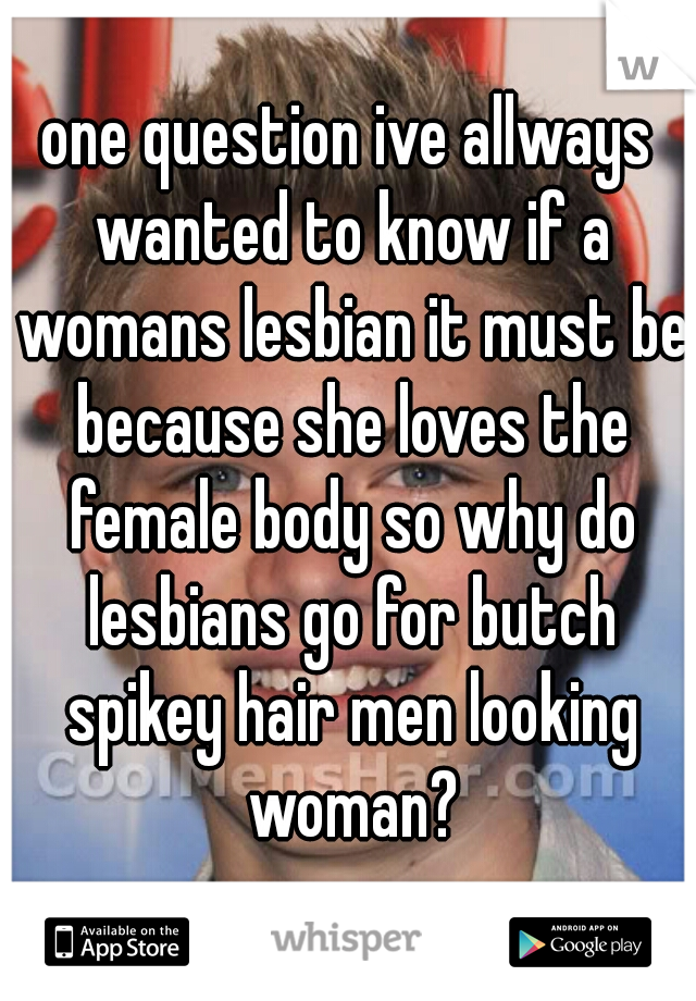 one question ive allways wanted to know if a womans lesbian it must be because she loves the female body so why do lesbians go for butch spikey hair men looking woman?