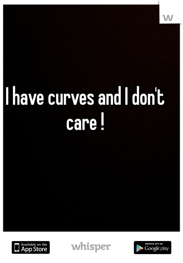 I have curves and I don't care ! 