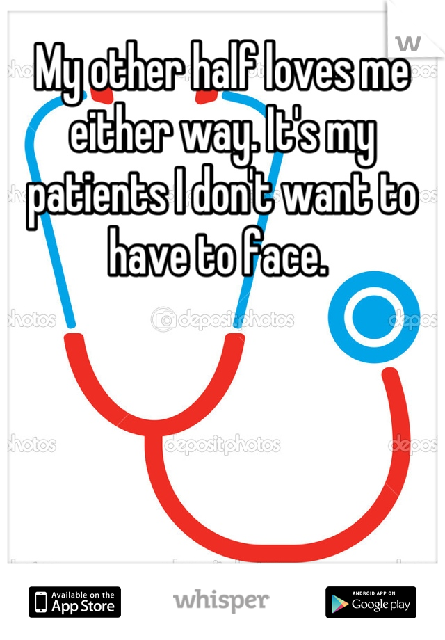 My other half loves me either way. It's my patients I don't want to have to face. 
