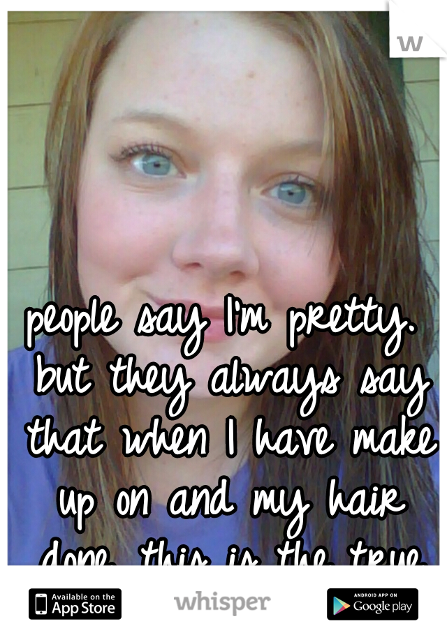 people say I'm pretty. but they always say that when I have make up on and my hair done. this is the true me!