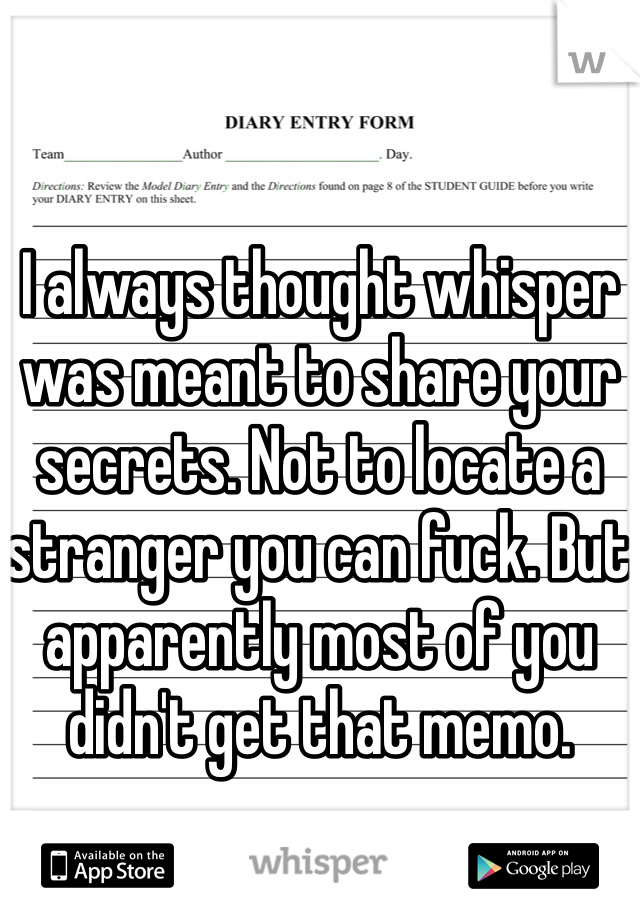 I always thought whisper was meant to share your secrets. Not to locate a stranger you can fuck. But apparently most of you didn't get that memo.