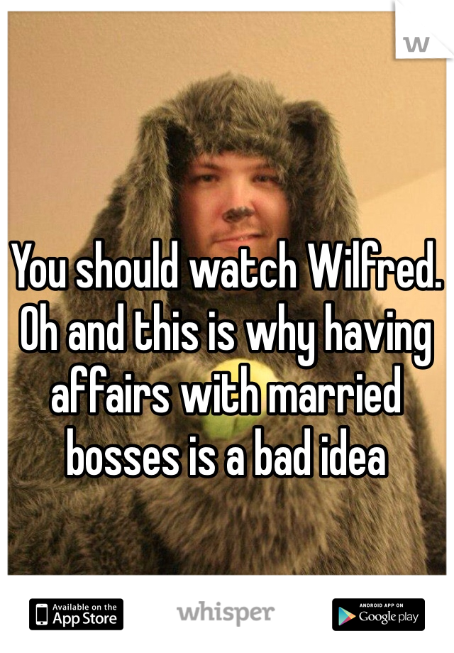 You should watch Wilfred. 
Oh and this is why having affairs with married bosses is a bad idea