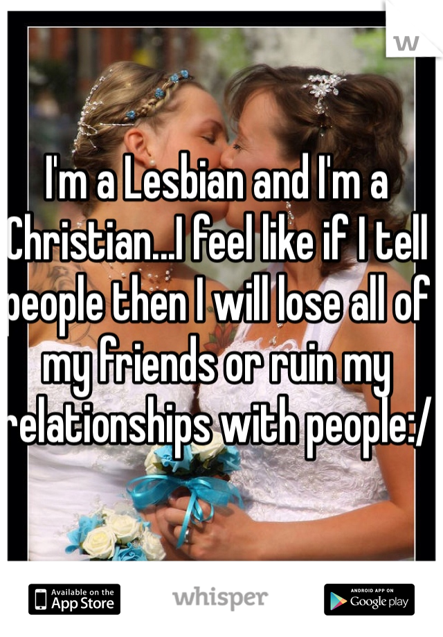 I'm a Lesbian and I'm a Christian...I feel like if I tell people then I will lose all of my friends or ruin my relationships with people:/
