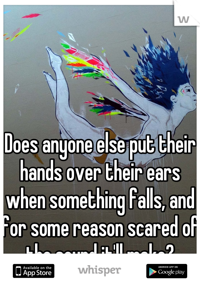 Does anyone else put their hands over their ears when something falls, and for some reason scared of the sound it'll make?