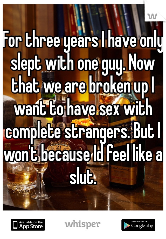 For three years I have only slept with one guy. Now that we are broken up I want to have sex with complete strangers. But I won't because Id feel like a slut.