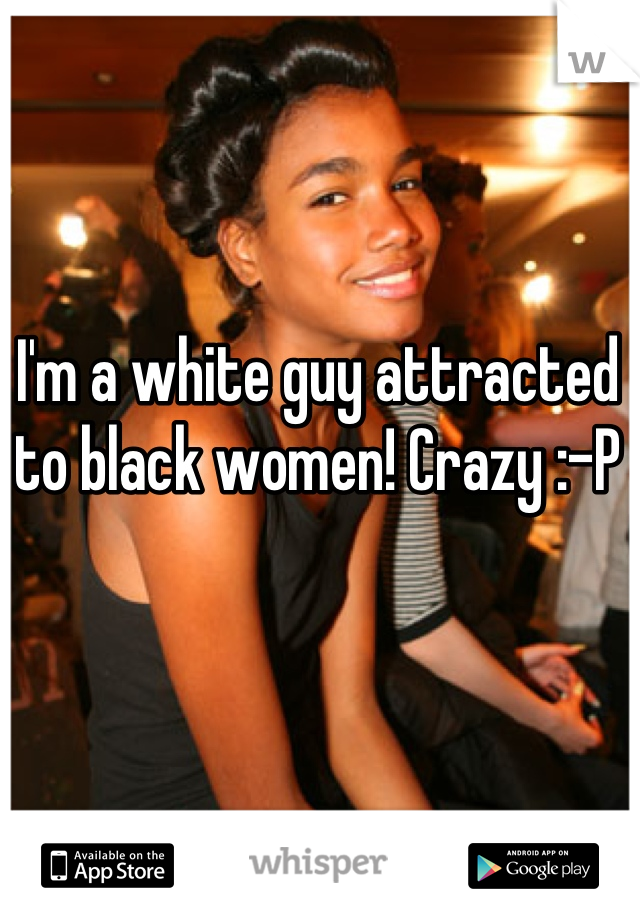 I'm a white guy attracted to black women! Crazy :-P