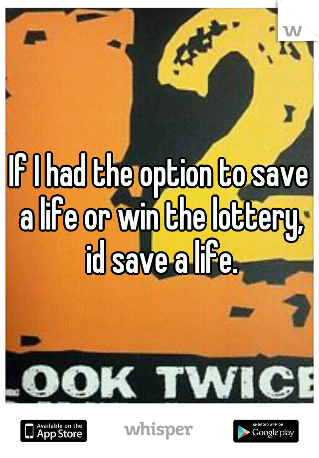 If I had the option to save a life or win the lottery, id save a life.