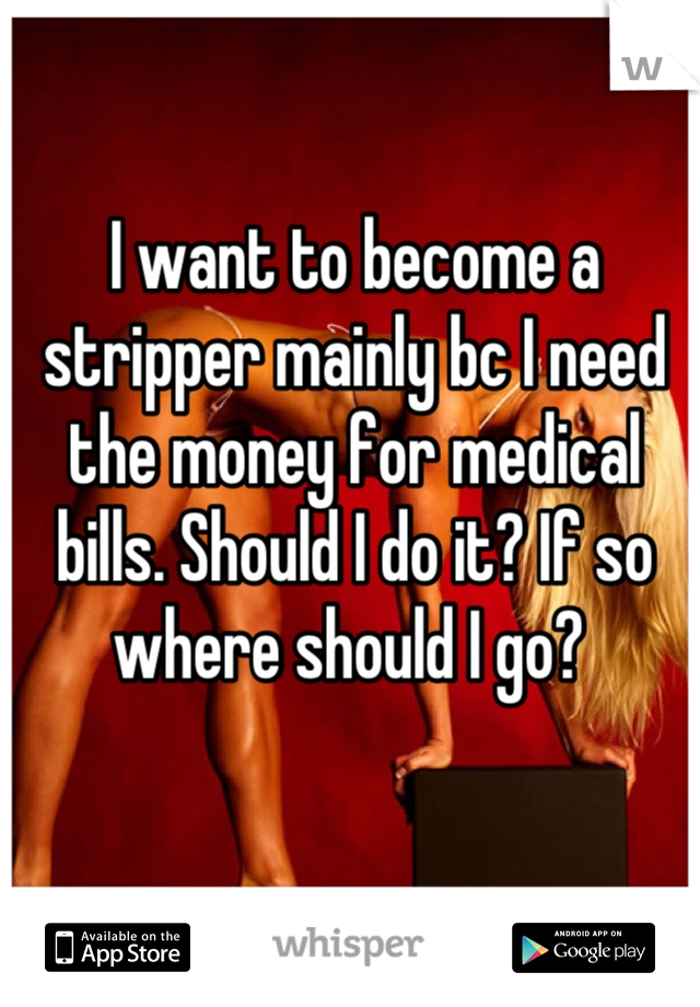 I want to become a stripper mainly bc I need the money for medical bills. Should I do it? If so where should I go? 