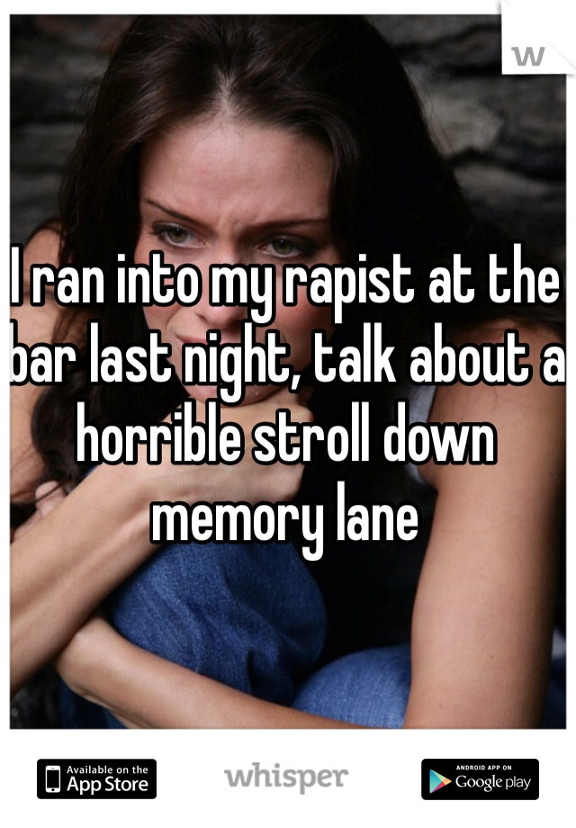 I ran into my rapist at the bar last night, talk about a horrible stroll down memory lane 