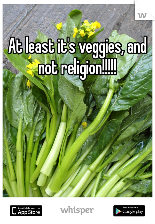 At least it's veggies, and not religion!!!!!