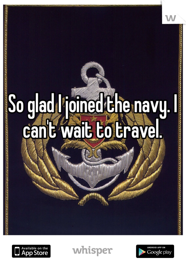 So glad I joined the navy. I can't wait to travel.