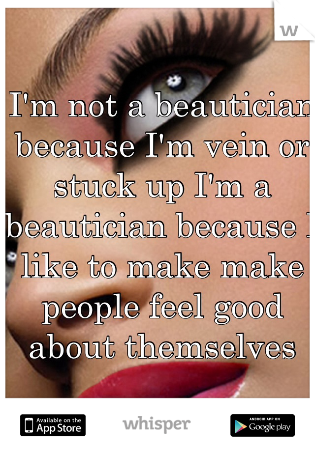 I'm not a beautician because I'm vein or stuck up I'm a beautician because I like to make make people feel good about themselves 
