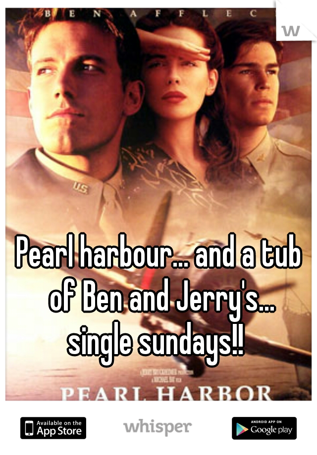 Pearl harbour... and a tub of Ben and Jerry's...

single sundays!! 