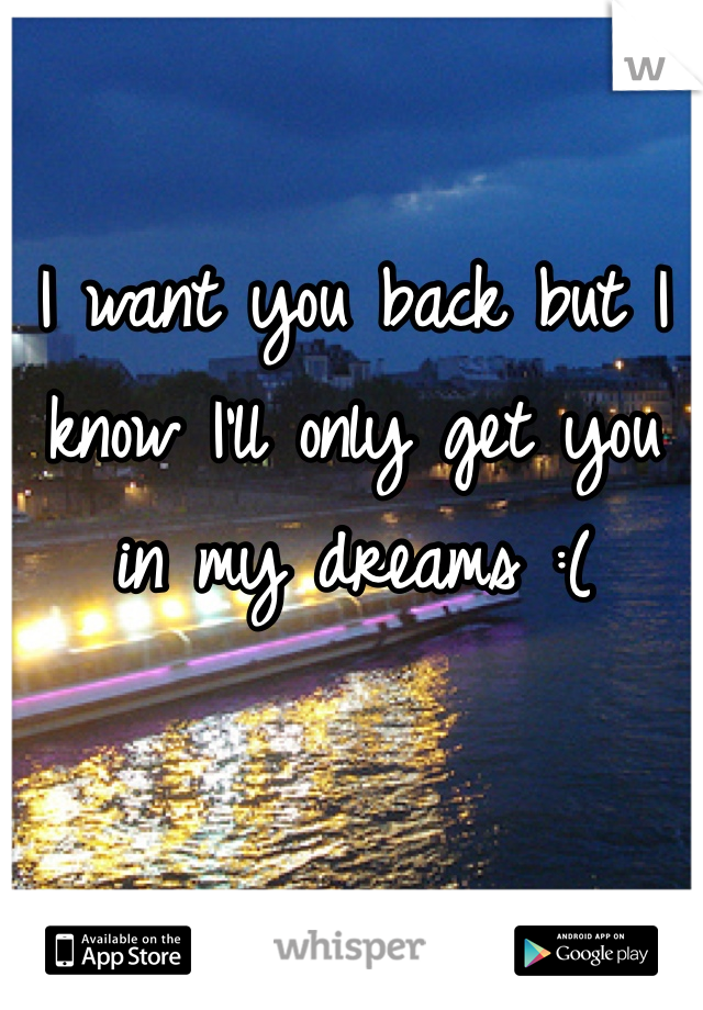 I want you back but I know I'll only get you in my dreams :(