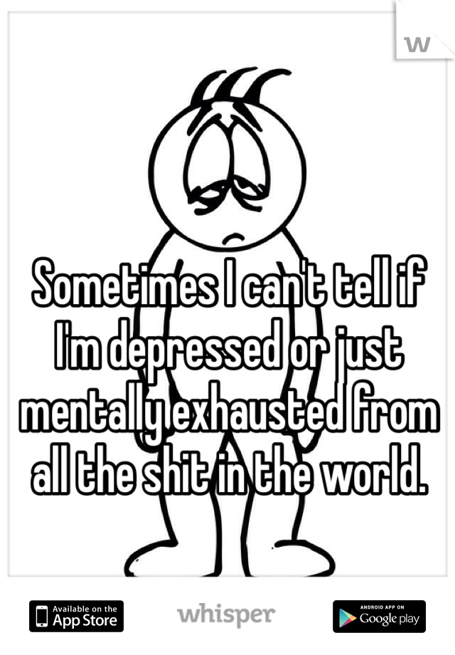 Sometimes I can't tell if I'm depressed or just mentally exhausted from all the shit in the world. 