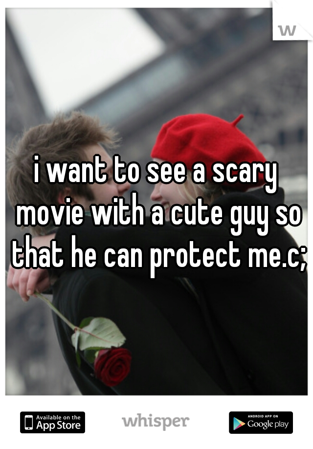 i want to see a scary movie with a cute guy so that he can protect me.c;