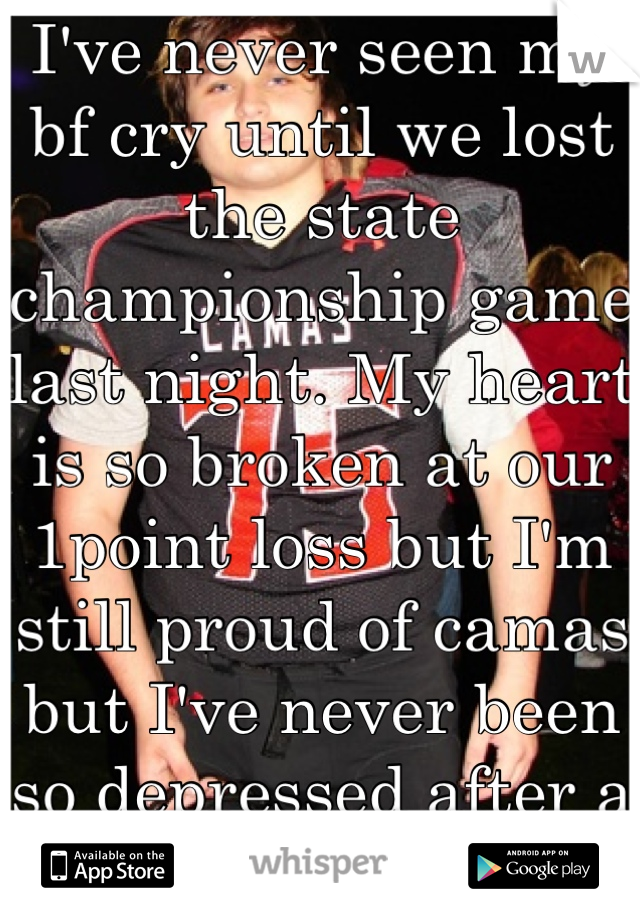 I've never seen my bf cry until we lost the state championship game last night. My heart is so broken at our 1point loss but I'm still proud of camas but I've never been so depressed after a game.