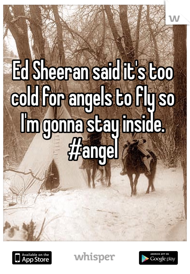 Ed Sheeran said it's too cold for angels to fly so I'm gonna stay inside. #angel 