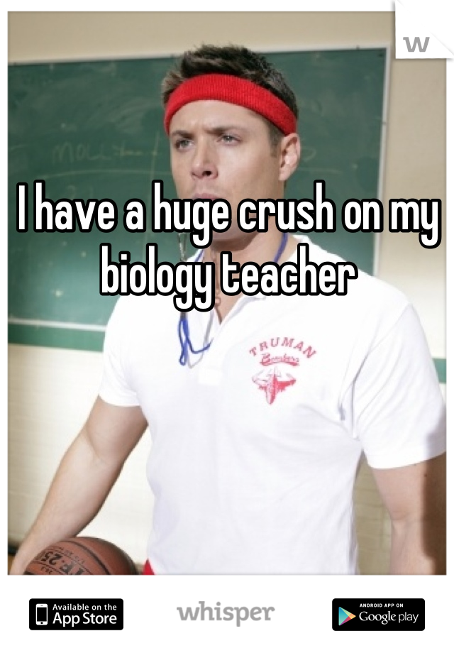 I have a huge crush on my biology teacher

